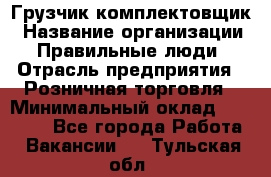 Грузчик-комплектовщик › Название организации ­ Правильные люди › Отрасль предприятия ­ Розничная торговля › Минимальный оклад ­ 30 000 - Все города Работа » Вакансии   . Тульская обл.